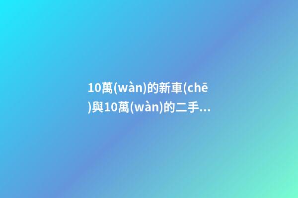 10萬(wàn)的新車(chē)與10萬(wàn)的二手車(chē)，哪個(gè)更好？